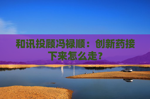 和讯投顾冯禄顺：创新药接下来怎么走？
