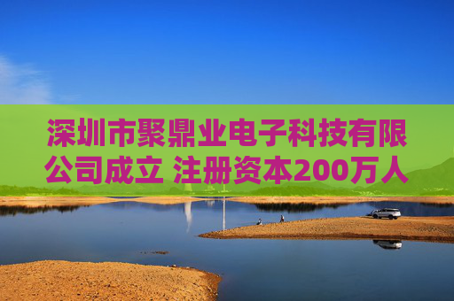 深圳市聚鼎业电子科技有限公司成立 注册资本200万人民币 第1张 深圳市聚鼎业电子科技有限公司成立 注册资本200万人民币 第1张