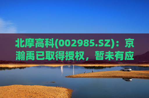 北摩高科(002985.SZ)：京瀚禹已取得授权，暂未有应用产品