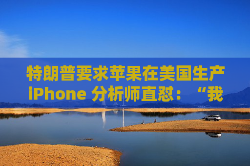 特朗普要求苹果在美国生产iPhone 分析师直怼：“我觉得这行不通”