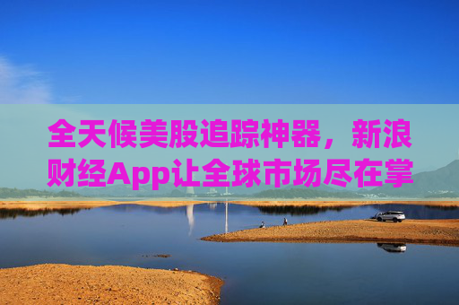 全天候美股追踪神器,新浪财经App让全球市场尽在掌握