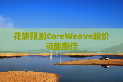 花旗预测CoreWeave股价可能翻倍