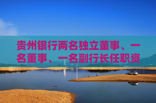 贵州银行两名独立董事、一名董事、一名副行长任职资格获核准