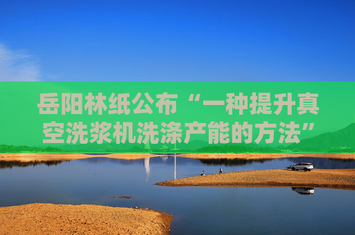 岳阳林纸公布“一种提升真空洗浆机洗涤产能的方法”专利