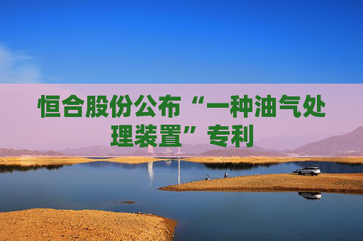 恒合股份公布“一种油气处理装置”专利