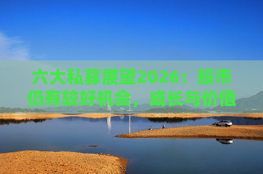 六大私募展望2026:股市仍有较好机会,成长与价值风格趋于均衡