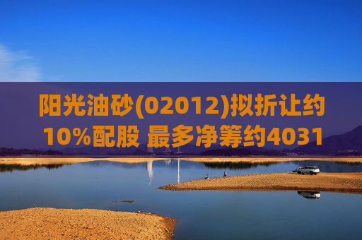 阳光油砂(02012)拟折让约10%配股 最多净筹约4031.8万港元