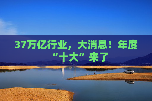 37万亿行业，大消息！年度“十大”来了