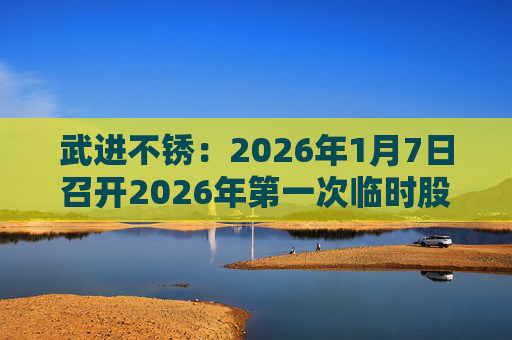 武进不锈：2026年1月7日召开2026年第一次临时股东会