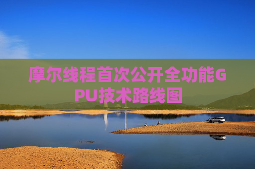 摩尔线程首次公开全功能GPU技术路线图