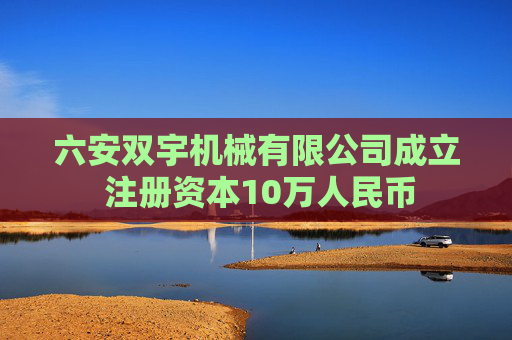 六安双宇机械有限公司成立 注册资本10万人民币