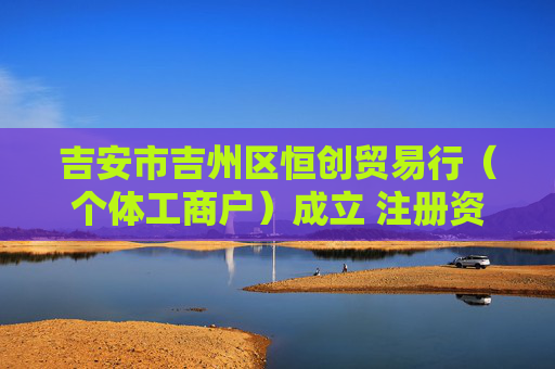 吉安市吉州区恒创贸易行（个体工商户）成立 注册资本10万人民币