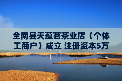 全南县天蕴茗茶业店(个体工商户)成立 注册资本5万人民币