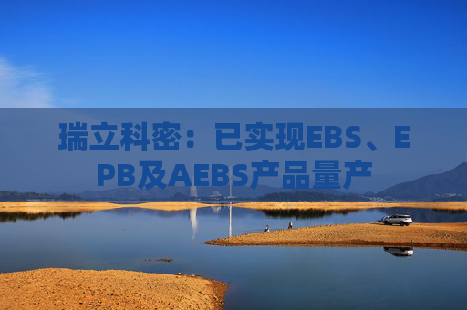 瑞立科密：已实现EBS、EPB及AEBS产品量产