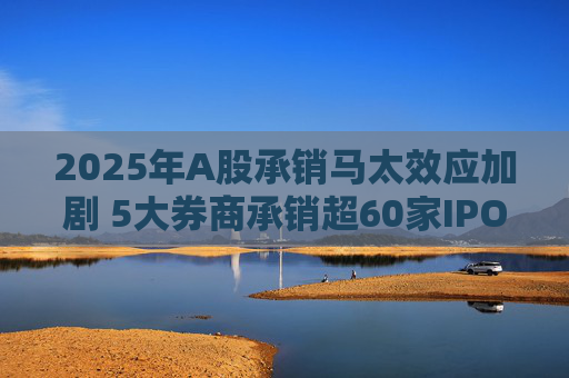 2025年A股承销马太效应加剧 5大券商承销超60家IPO