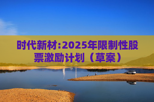 时代新材:2025年限制性股票激励计划（草案）