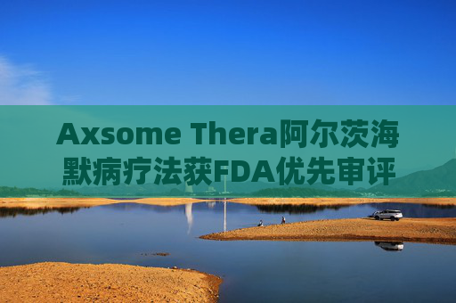 Axsome Thera阿尔茨海默病疗法获FDA优先审评