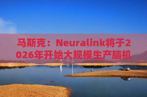 马斯克：Neuralink将于2026年开始大规模生产脑机接口设备