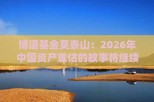 博道基金莫泰山：2026年中国资产重估的故事将继续演绎