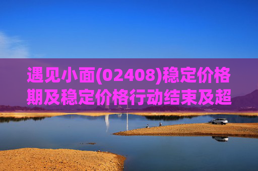遇见小面(02408)稳定价格期及稳定价格行动结束及超额配股权失效