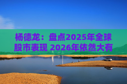 杨德龙：盘点2025年全球股市表现 2026年依然大有可为