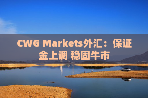 CWG Markets外汇：保证金上调 稳固牛市