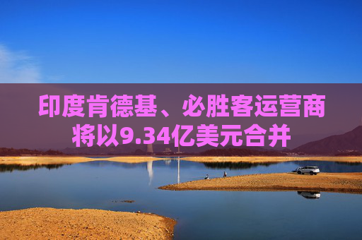 印度肯德基、必胜客运营商将以9.34亿美元合并