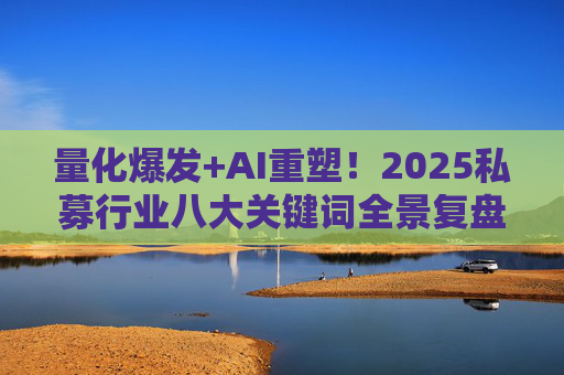 量化爆发+AI重塑！2025私募行业八大关键词全景复盘