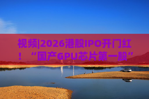 视频|2026港股IPO开门红！“国产GPU芯片第一股”壁仞首挂盘中翻倍！