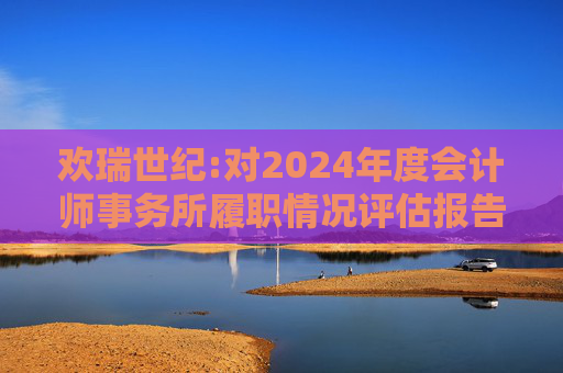 欢瑞世纪:对2024年度会计师事务所履职情况评估报告