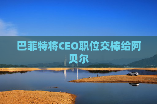巴菲特将CEO职位交棒给阿贝尔