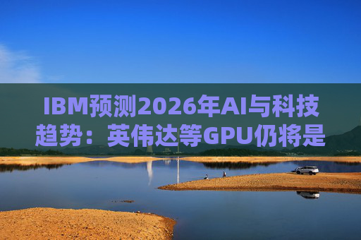 IBM预测2026年AI与科技趋势：英伟达等GPU仍将是核心
