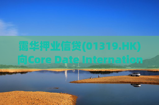 霭华押业信贷(01319.HK)向Core Date International Limited提供5500万港元贷款