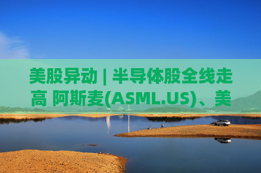美股异动 | 半导体股全线走高 阿斯麦(ASML.US)、美光科技(MU.US)齐创历史新高  第1张