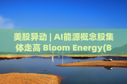 美股异动 | AI能源概念股集体走高 Bloom Energy(BE.US)涨超8%
