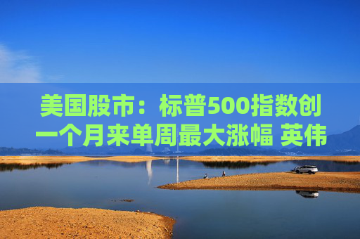 美国股市：标普500指数创一个月来单周最大涨幅 英伟达股价走高
