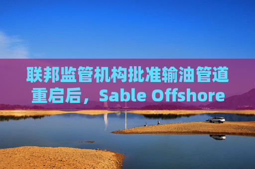 联邦监管机构批准输油管道重启后,Sable Offshore股价重挫