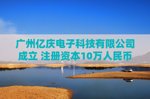 广州亿庆电子科技有限公司成立 注册资本10万人民币