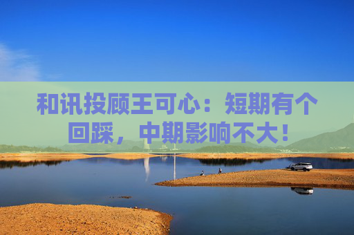 和讯投顾王可心:短期有个回踩,中期影响不大! 第1张 和讯投顾王可心:短期有个回踩,中期影响不大! 第1张