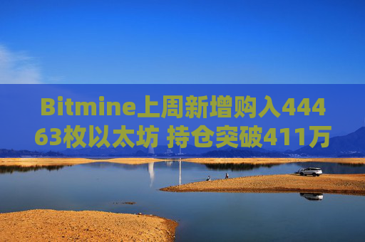 Bitmine上周新增购入44463枚以太坊 持仓突破411万枚以太坊