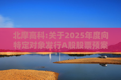 北摩高科:关于2025年度向特定对象发行A股股票预案披露的提示性公告  第1张