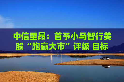 中信里昂：首予小马智行美股“跑赢大市”评级 目标价22美元