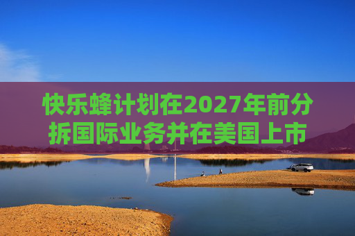 快乐蜂计划在2027年前分拆国际业务并在美国上市  第1张