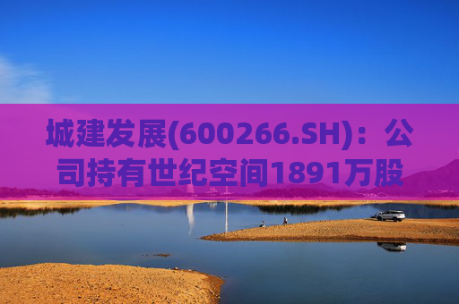 城建发展(600266.SH)：公司持有世纪空间1891万股 为其第四股东