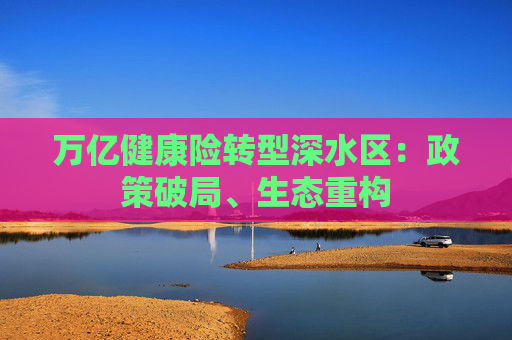 万亿健康险转型深水区:政策破局、生态重构 第1张 万亿健康险转型深水区:政策破局、生态重构 第1张