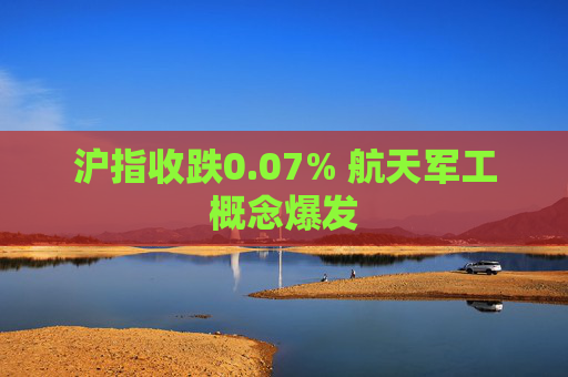 沪指收跌0.07% 航天军工概念爆发