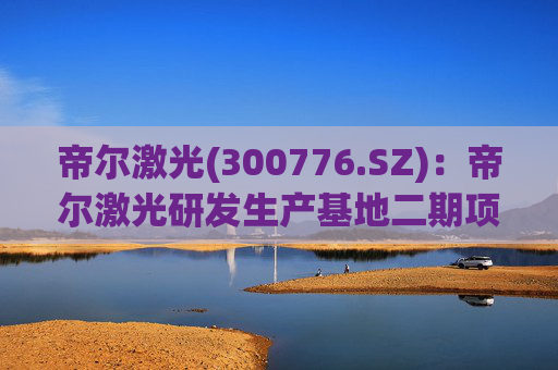 帝尔激光(300776.SZ)：帝尔激光研发生产基地二期项目目前正在建设中