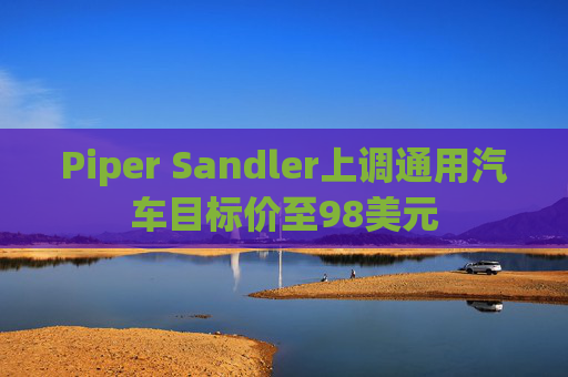 Piper Sandler上调通用汽车目标价至98美元