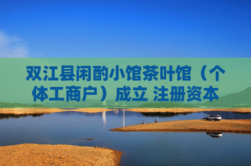 双江县闲酌小馆茶叶馆（个体工商户）成立 注册资本30万人民币  第1张