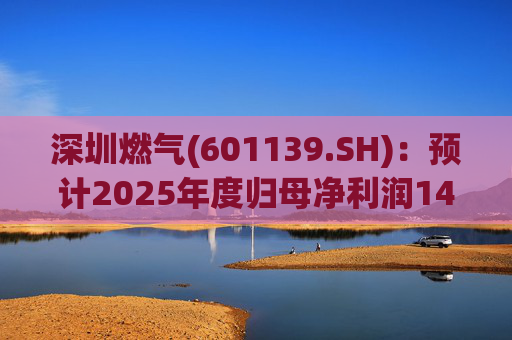 深圳燃气(601139.SH):预计2025年度归母净利润14.07亿元,同比下降3.45%